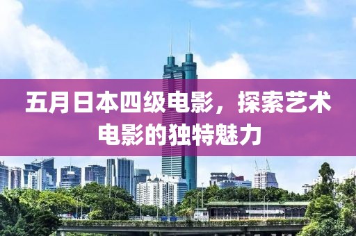 五月日本四级电影，探索艺术电影的独特魅力
