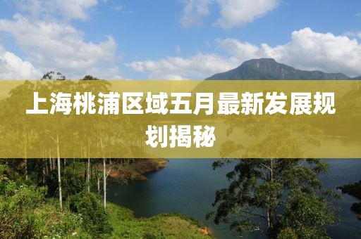 上海桃浦区域五月最新发展规划揭秘