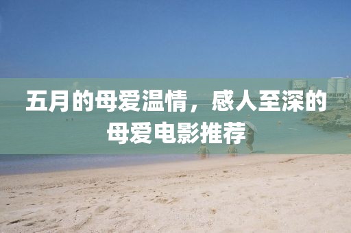 五月的母爱温情，感人至深的母爱电影推荐