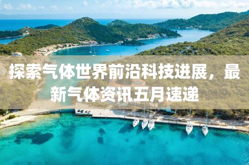 探索气体世界前沿科技进展，最新气体资讯五月速递