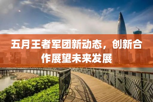 五月王者军团新动态，创新合作展望未来发展