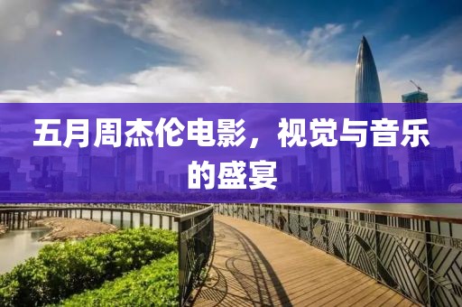 五月周杰伦电影，视觉与音乐的盛宴