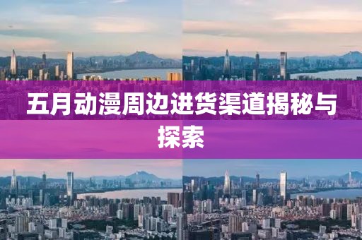 五月动漫周边进货渠道揭秘与探索