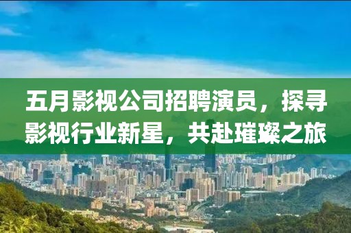 五月影视公司招聘演员，探寻影视行业新星，共赴璀璨之旅