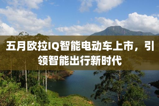 五月欧拉IQ智能电动车上市，引领智能出行新时代