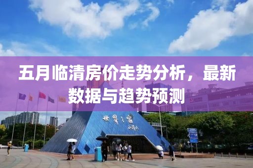 五月临清房价走势分析，最新数据与趋势预测