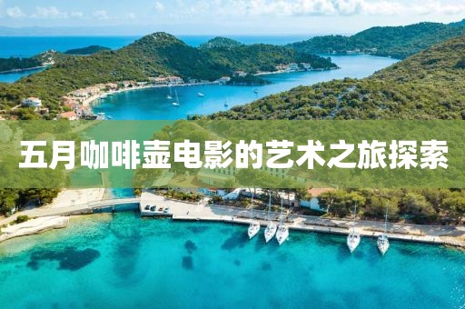 五月咖啡壶电影的艺术之旅探索