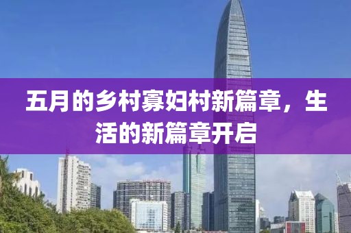 五月的乡村寡妇村新篇章，生活的新篇章开启