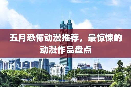 五月恐怖动漫推荐，最惊悚的动漫作品盘点