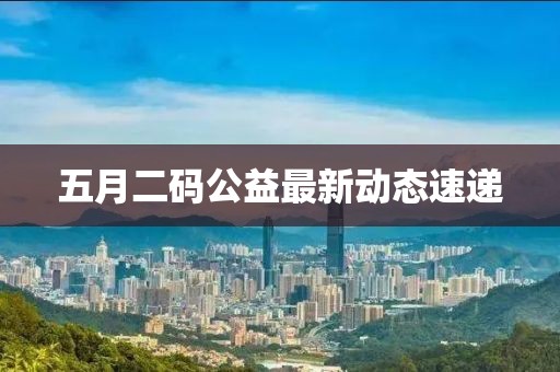 五月二码公益最新动态速递
