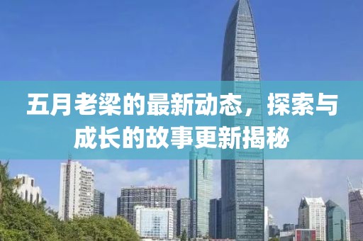 五月老梁的最新动态，探索与成长的故事更新揭秘