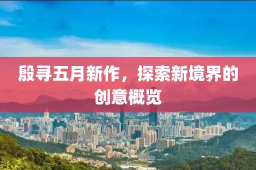殷寻五月新作，探索新境界的创意概览