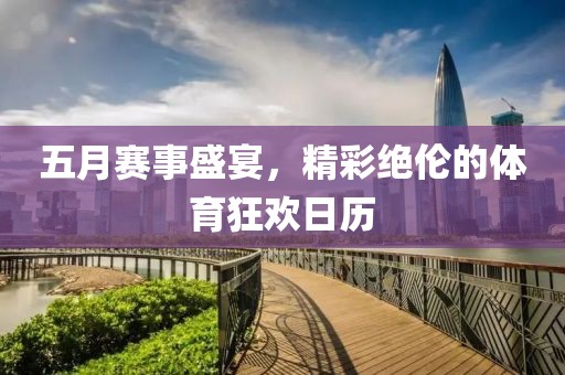 五月赛事盛宴，精彩绝伦的体育狂欢日历