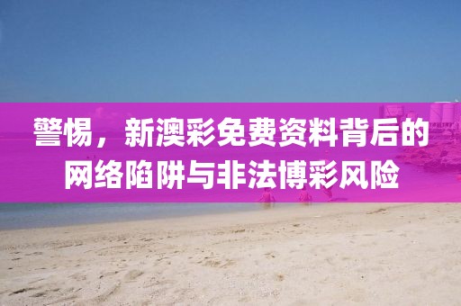 警惕，新澳彩免费资料背后的网络陷阱与非法博彩风险