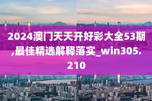 2024澳门天天开好彩大全53期,最佳精选解释落实_win305.210