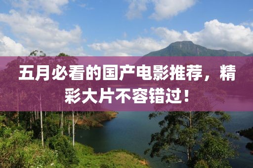 五月必看的国产电影推荐，精彩大片不容错过！