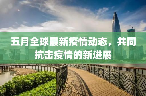 五月全球最新疫情动态，共同抗击疫情的新进展