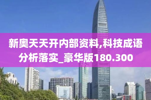 新奥天天开内部资料,科技成语分析落实_豪华版180.300