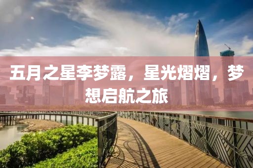 五月之星李梦露，星光熠熠，梦想启航之旅