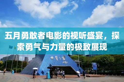 五月勇敢者电影的视听盛宴，探索勇气与力量的极致展现