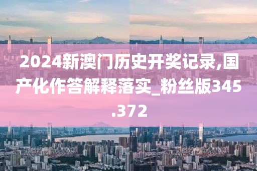 2024新澳门历史开奖记录,国产化作答解释落实_粉丝版345.372