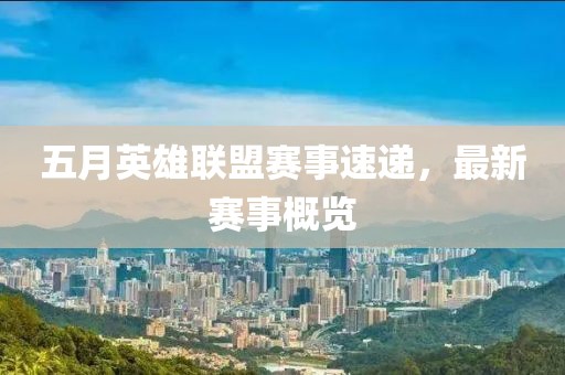 五月英雄联盟赛事速递，最新赛事概览