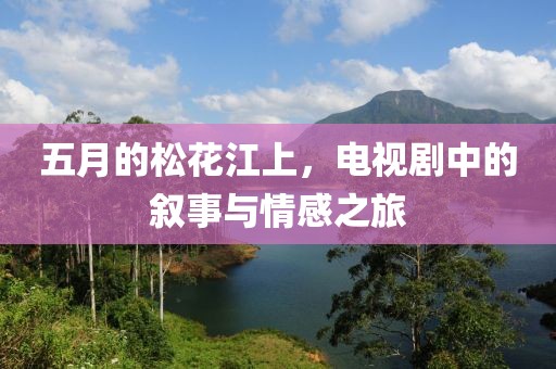 五月的松花江上，电视剧中的叙事与情感之旅