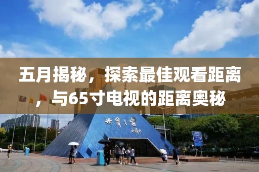 五月揭秘，探索最佳观看距离，与65寸电视的距离奥秘