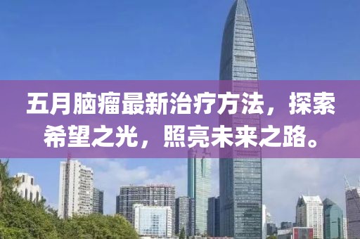 五月脑瘤最新治疗方法，探索希望之光，照亮未来之路。