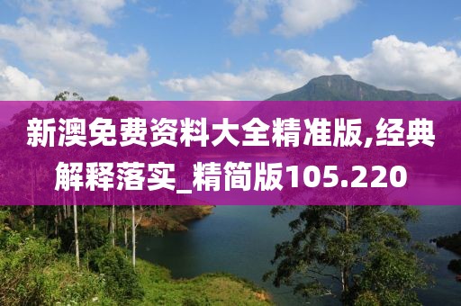 新澳免费资料大全精准版,经典解释落实_精简版105.220