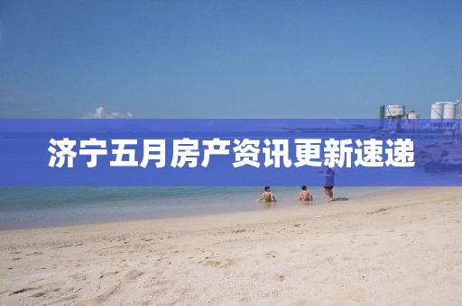 济宁五月房产资讯更新速递