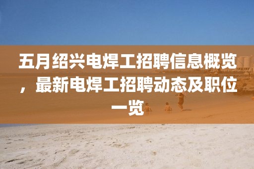 五月绍兴电焊工招聘信息概览，最新电焊工招聘动态及职位一览