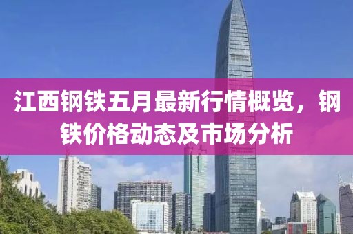 江西钢铁五月最新行情概览，钢铁价格动态及市场分析