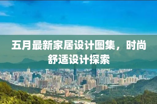 五月最新家居设计图集，时尚舒适设计探索