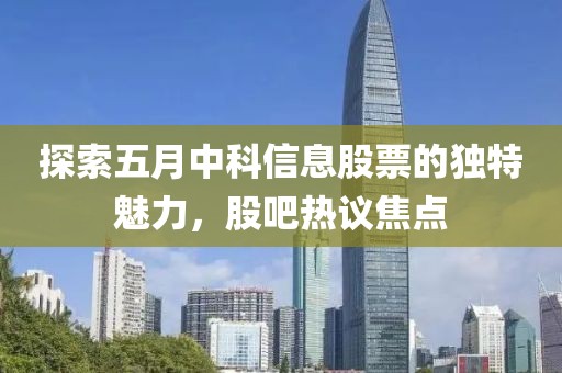 探索五月中科信息股票的独特魅力，股吧热议焦点