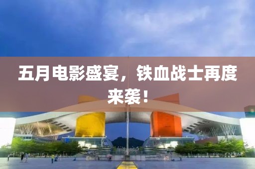 五月电影盛宴，铁血战士再度来袭！