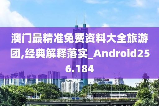 澳门最精准免费资料大全旅游团,经典解释落实_Android256.184