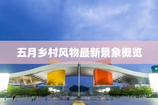 五月乡村风物最新景象概览