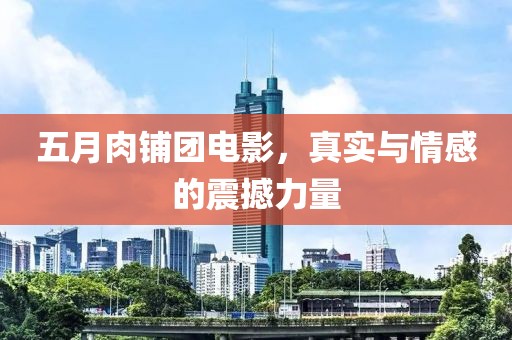 五月肉铺团电影，真实与情感的震撼力量