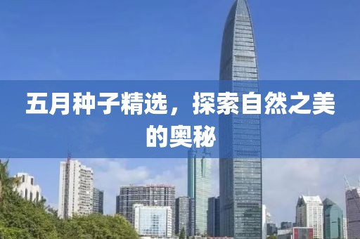 五月种子精选，探索自然之美的奥秘