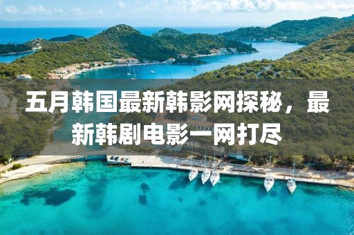 五月韩国最新韩影网探秘，最新韩剧电影一网打尽