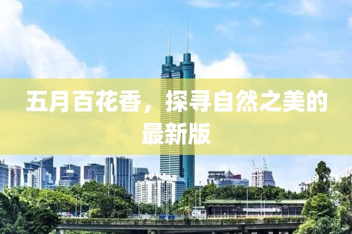 五月百花香，探寻自然之美的最新版