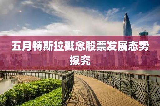 五月特斯拉概念股票发展态势探究