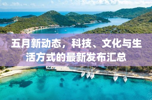 五月新动态，科技、文化与生活方式的最新发布汇总