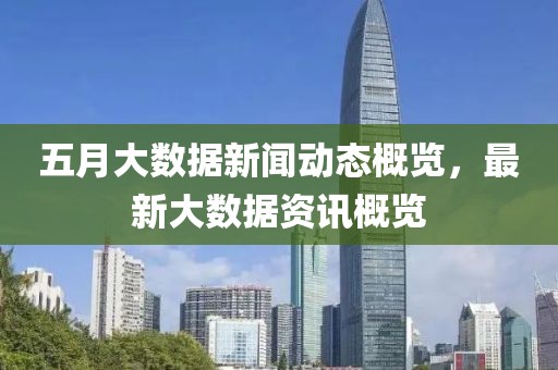 五月大数据新闻动态概览，最新大数据资讯概览