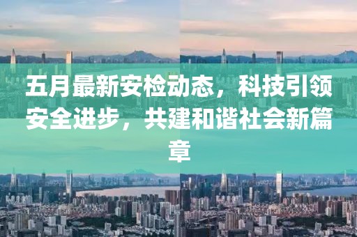 五月最新安检动态，科技引领安全进步，共建和谐社会新篇章