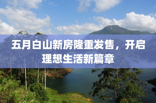 五月白山新房隆重发售，开启理想生活新篇章
