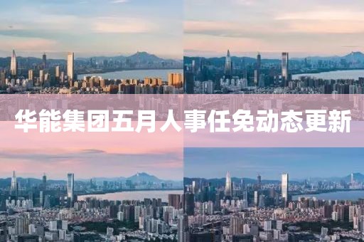 华能集团五月人事任免动态更新