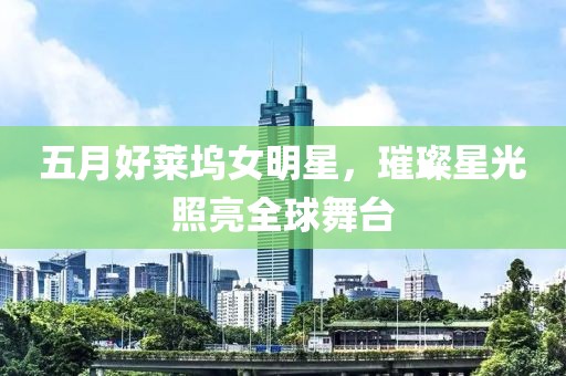 五月好莱坞女明星，璀璨星光照亮全球舞台