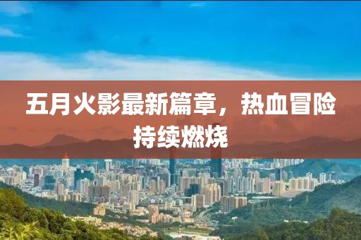 五月火影最新篇章，热血冒险持续燃烧